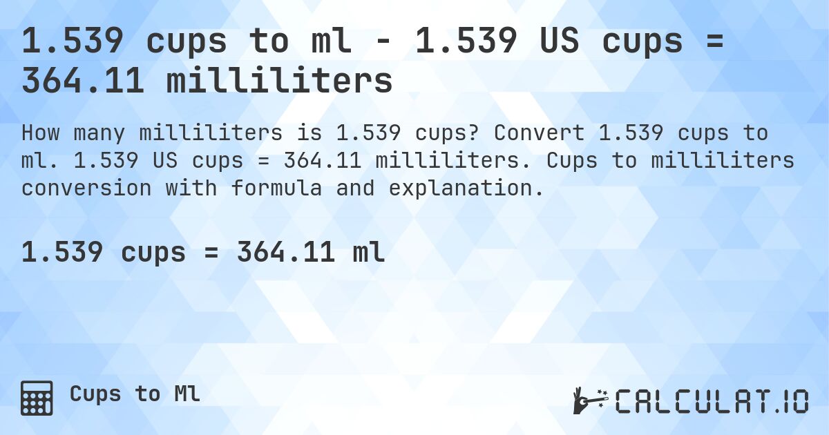 1.539 cups to ml - 1.539 US cups = 364.11 milliliters. Convert 1.539 cups to ml. 1.539 US cups = 364.11 milliliters. Cups to milliliters conversion with formula and explanation.