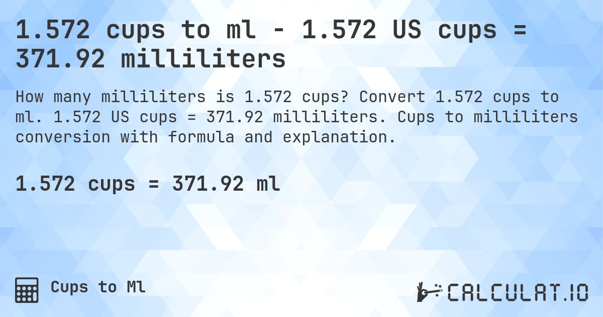 1.572 cups to ml - 1.572 US cups = 371.92 milliliters. Convert 1.572 cups to ml. 1.572 US cups = 371.92 milliliters. Cups to milliliters conversion with formula and explanation.
