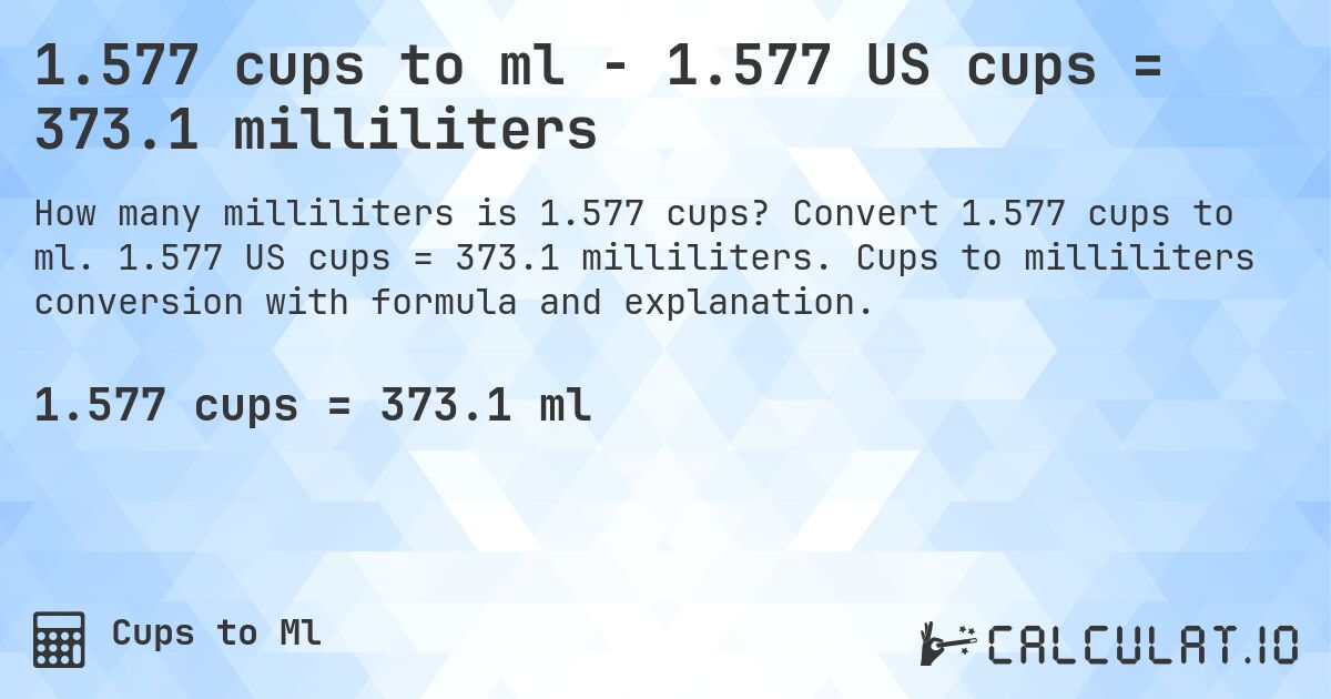 1.577 cups to ml - 1.577 US cups = 373.1 milliliters. Convert 1.577 cups to ml. 1.577 US cups = 373.1 milliliters. Cups to milliliters conversion with formula and explanation.