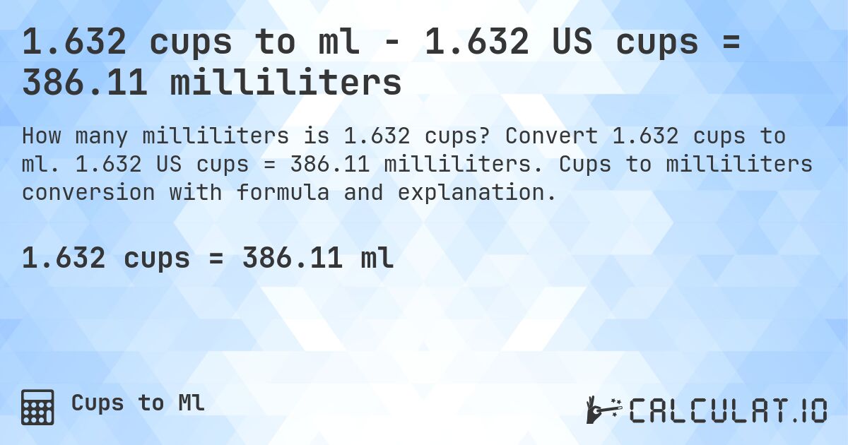 1.632 cups to ml - 1.632 US cups = 386.11 milliliters. Convert 1.632 cups to ml. 1.632 US cups = 386.11 milliliters. Cups to milliliters conversion with formula and explanation.