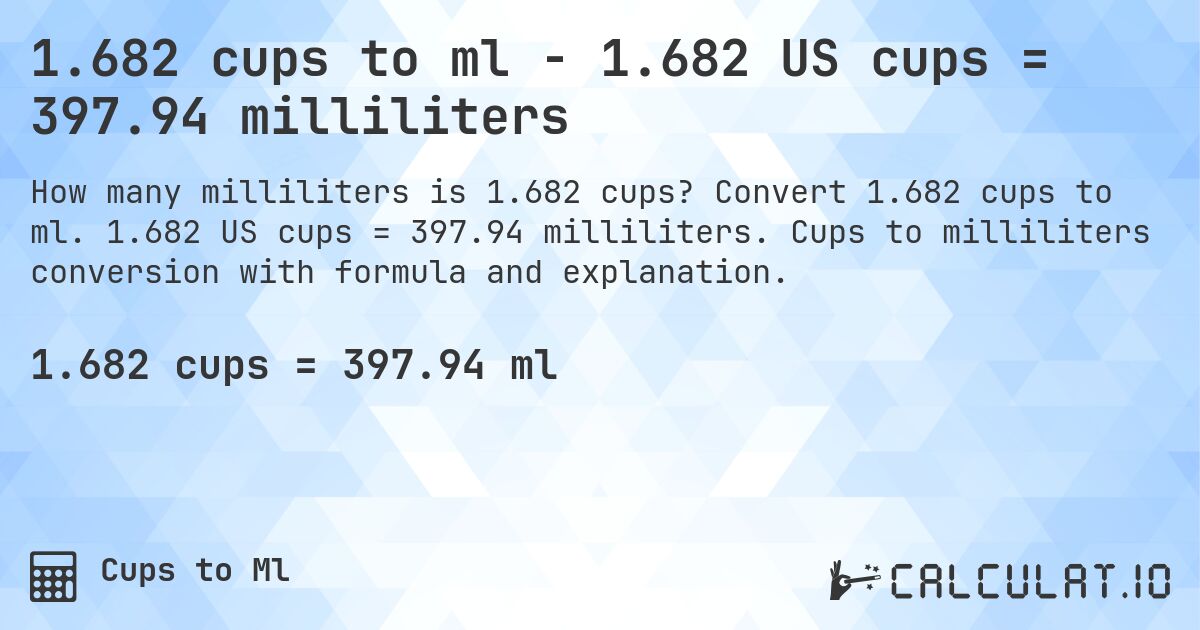 1.682 cups to ml - 1.682 US cups = 397.94 milliliters. Convert 1.682 cups to ml. 1.682 US cups = 397.94 milliliters. Cups to milliliters conversion with formula and explanation.