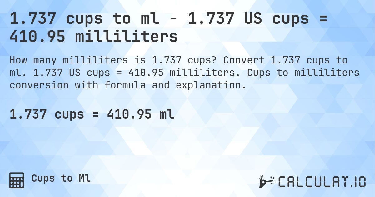 1.737 cups to ml - 1.737 US cups = 410.95 milliliters. Convert 1.737 cups to ml. 1.737 US cups = 410.95 milliliters. Cups to milliliters conversion with formula and explanation.