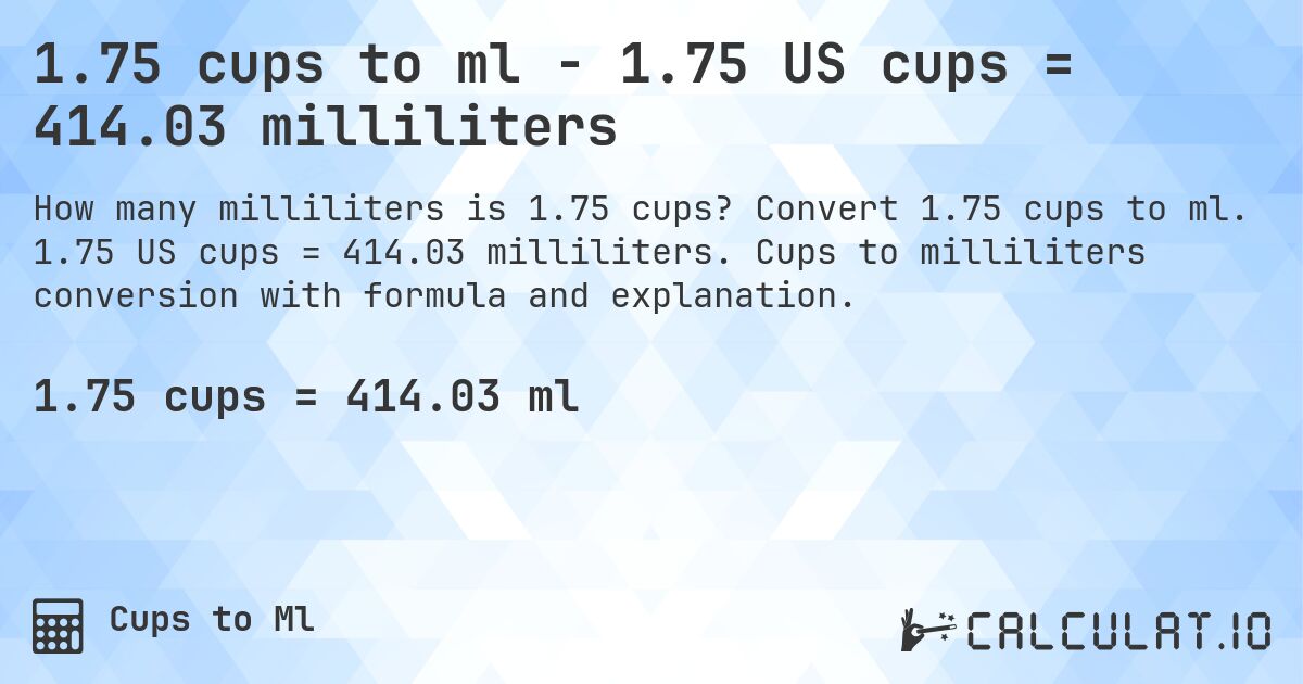 1.75 cups to ml - 1.75 US cups = 414.03 milliliters. Convert 1.75 cups to ml. 1.75 US cups = 414.03 milliliters. Cups to milliliters conversion with formula and explanation.