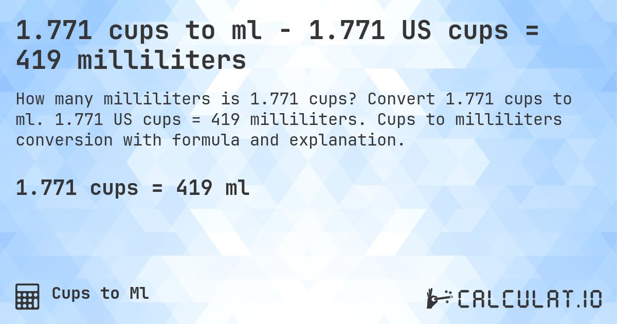1.771 cups to ml - 1.771 US cups = 419 milliliters. Convert 1.771 cups to ml. 1.771 US cups = 419 milliliters. Cups to milliliters conversion with formula and explanation.