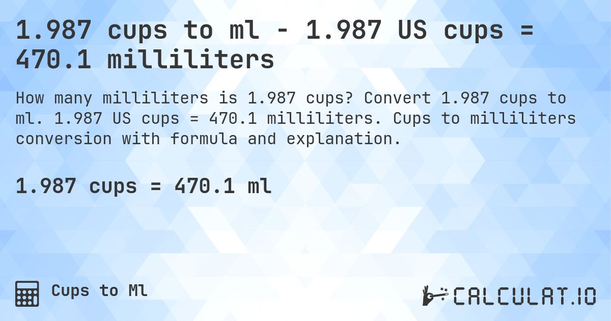 1.987 cups to ml - 1.987 US cups = 470.1 milliliters. Convert 1.987 cups to ml. 1.987 US cups = 470.1 milliliters. Cups to milliliters conversion with formula and explanation.
