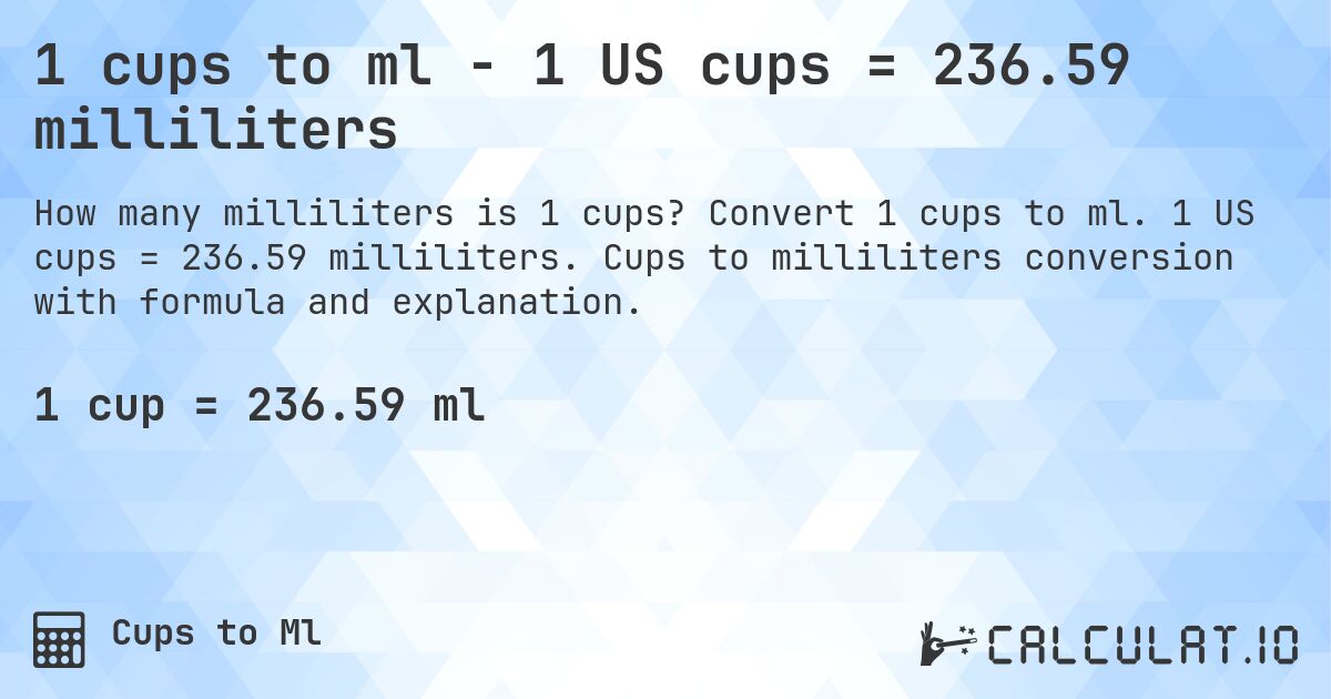 1 cups to ml - 1 US cups = 236.59 milliliters. Convert 1 cups to ml. 1 US cups = 236.59 milliliters. Cups to milliliters conversion with formula and explanation.
