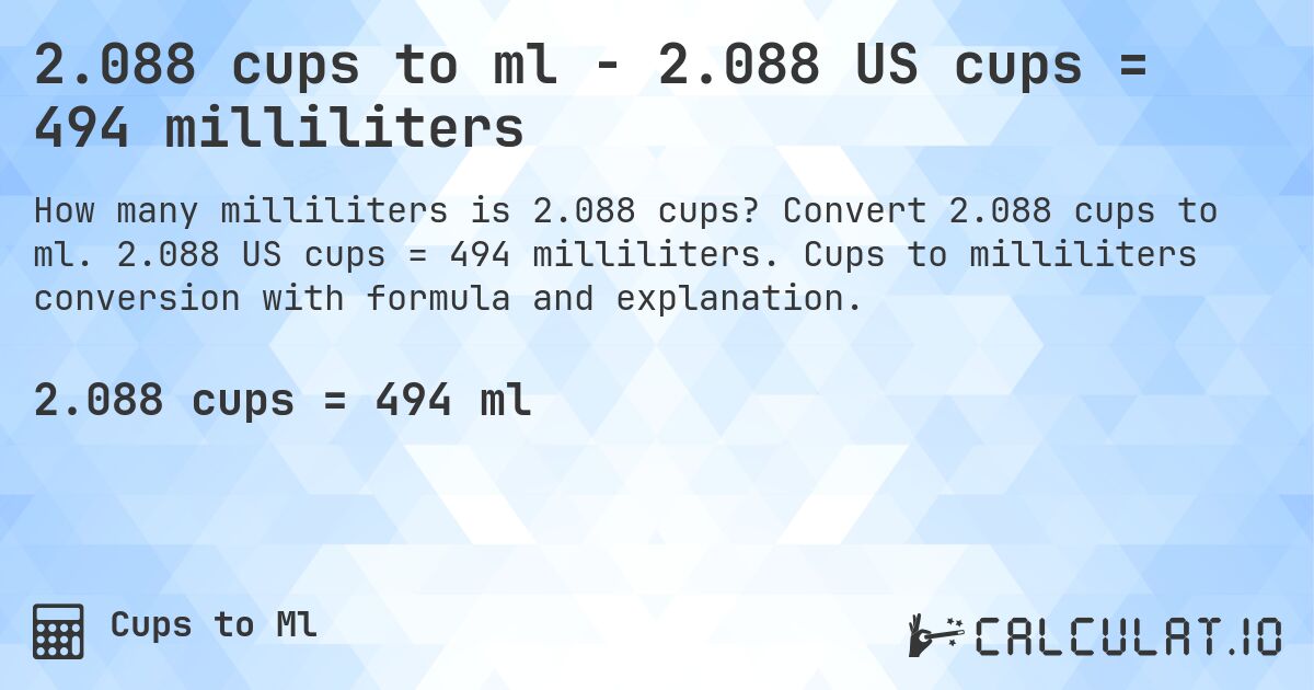 2.088 cups to ml - 2.088 US cups = 494 milliliters. Convert 2.088 cups to ml. 2.088 US cups = 494 milliliters. Cups to milliliters conversion with formula and explanation.