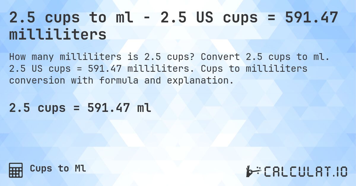 2.5 cups to ml - 2.5 US cups = 591.47 milliliters. Convert 2.5 cups to ml. 2.5 US cups = 591.47 milliliters. Cups to milliliters conversion with formula and explanation.