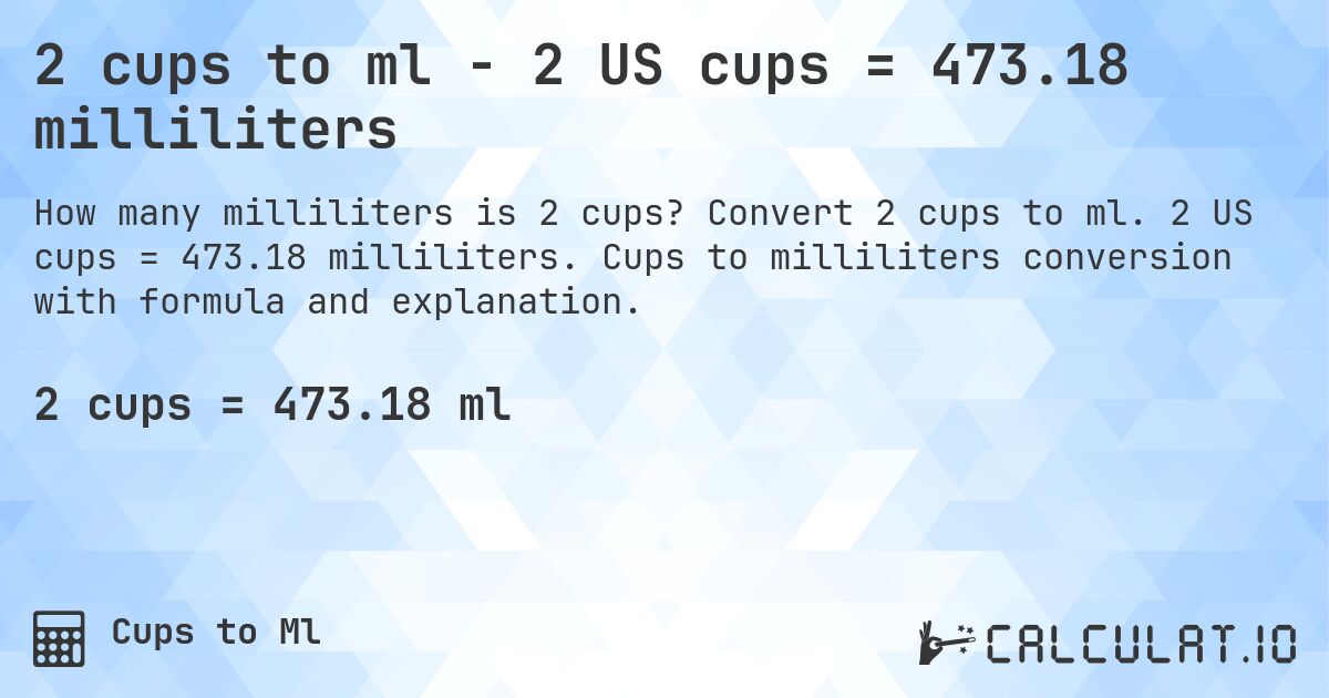 2 cups to ml - 2 US cups = 473.18 milliliters. Convert 2 cups to ml. 2 US cups = 473.18 milliliters. Cups to milliliters conversion with formula and explanation.