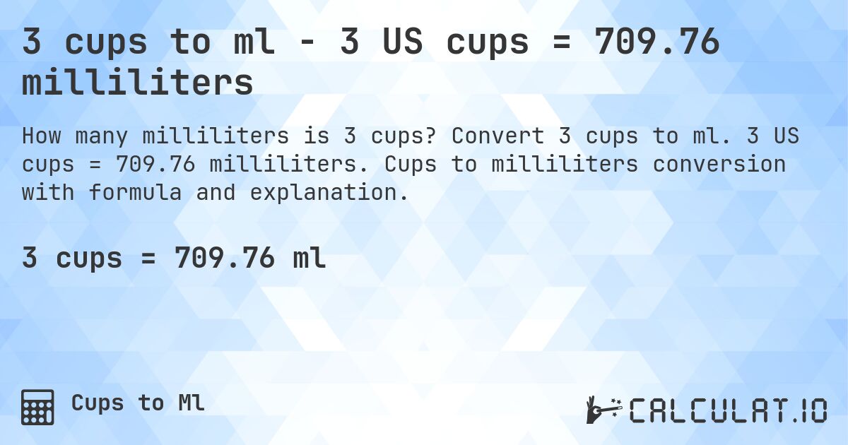 3 cups to ml - 3 US cups = 709.76 milliliters. Convert 3 cups to ml. 3 US cups = 709.76 milliliters. Cups to milliliters conversion with formula and explanation.