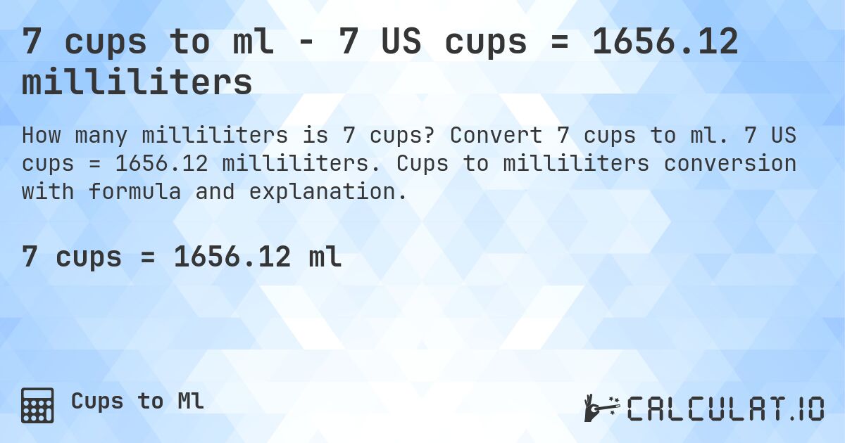 7 cups to ml - 7 US cups = 1656.12 milliliters. Convert 7 cups to ml. 7 US cups = 1656.12 milliliters. Cups to milliliters conversion with formula and explanation.