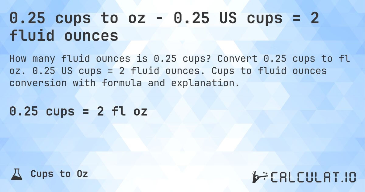 0.25 cups to oz - 0.25 US cups = 2 fluid ounces. Convert 0.25 cups to fl oz. 0.25 US cups = 2 fluid ounces. Cups to fluid ounces conversion with formula and explanation.