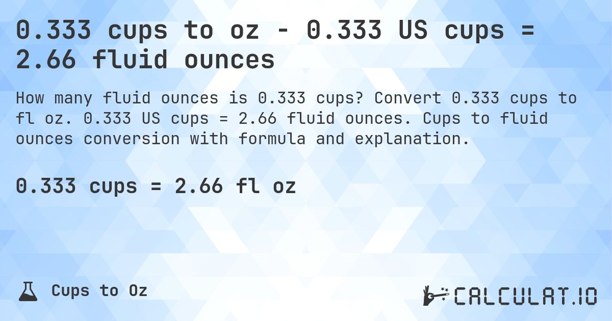 0.333 cups to oz - 0.333 US cups = 2.66 fluid ounces. Convert 0.333 cups to fl oz. 0.333 US cups = 2.66 fluid ounces. Cups to fluid ounces conversion with formula and explanation.