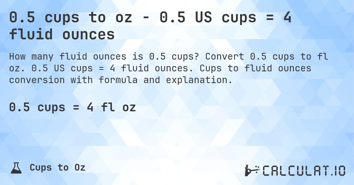 0.5 cups to oz - 0.5 US cups = 4 fluid ounces. Convert 0.5 cups to fl oz. 0.5 US cups = 4 fluid ounces. Cups to fluid ounces conversion with formula and explanation.