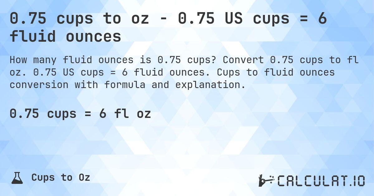 0.75 cups to oz - 0.75 US cups = 6 fluid ounces. Convert 0.75 cups to fl oz. 0.75 US cups = 6 fluid ounces. Cups to fluid ounces conversion with formula and explanation.