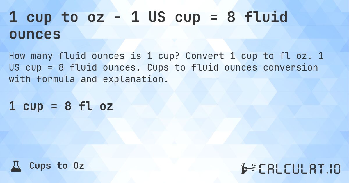 1 cup to oz - 1 US cup = 8 fluid ounces. Convert 1 cup to fl oz. 1 US cup = 8 fluid ounces. Cups to fluid ounces conversion with formula and explanation.