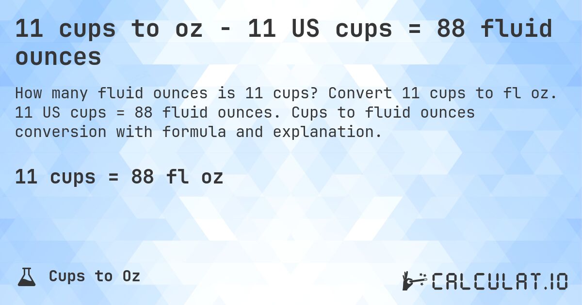 11 cups to oz - 11 US cups = 88 fluid ounces. Convert 11 cups to fl oz. 11 US cups = 88 fluid ounces. Cups to fluid ounces conversion with formula and explanation.