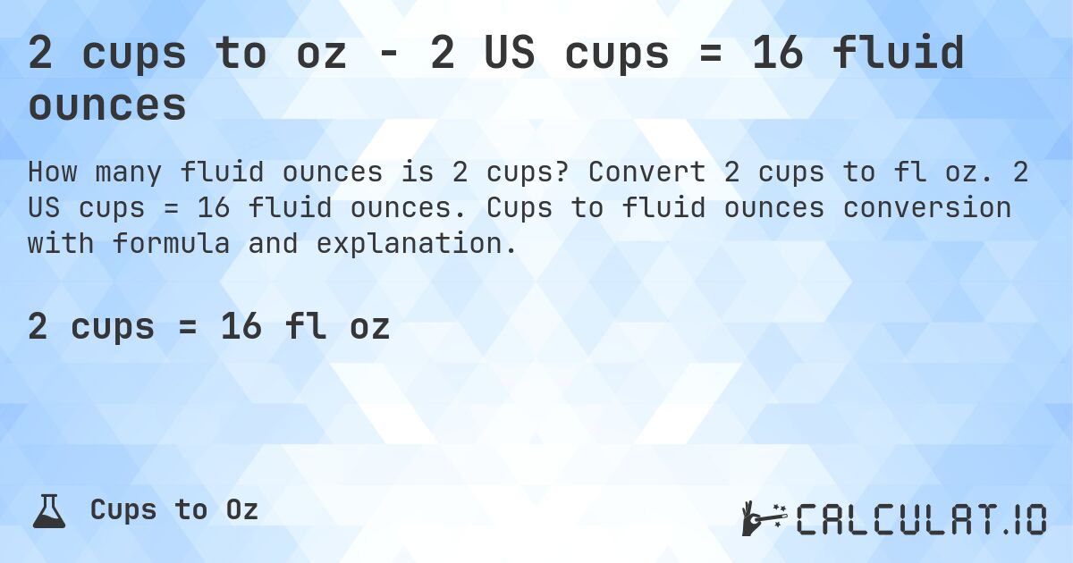 2 cups to oz - 2 US cups = 16 fluid ounces. Convert 2 cups to fl oz. 2 US cups = 16 fluid ounces. Cups to fluid ounces conversion with formula and explanation.