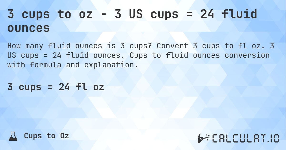 3 cups to oz - 3 US cups = 24 fluid ounces. Convert 3 cups to fl oz. 3 US cups = 24 fluid ounces. Cups to fluid ounces conversion with formula and explanation.
