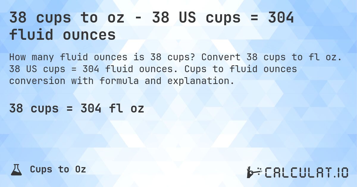 38 cups to oz - 38 US cups = 304 fluid ounces. Convert 38 cups to fl oz. 38 US cups = 304 fluid ounces. Cups to fluid ounces conversion with formula and explanation.