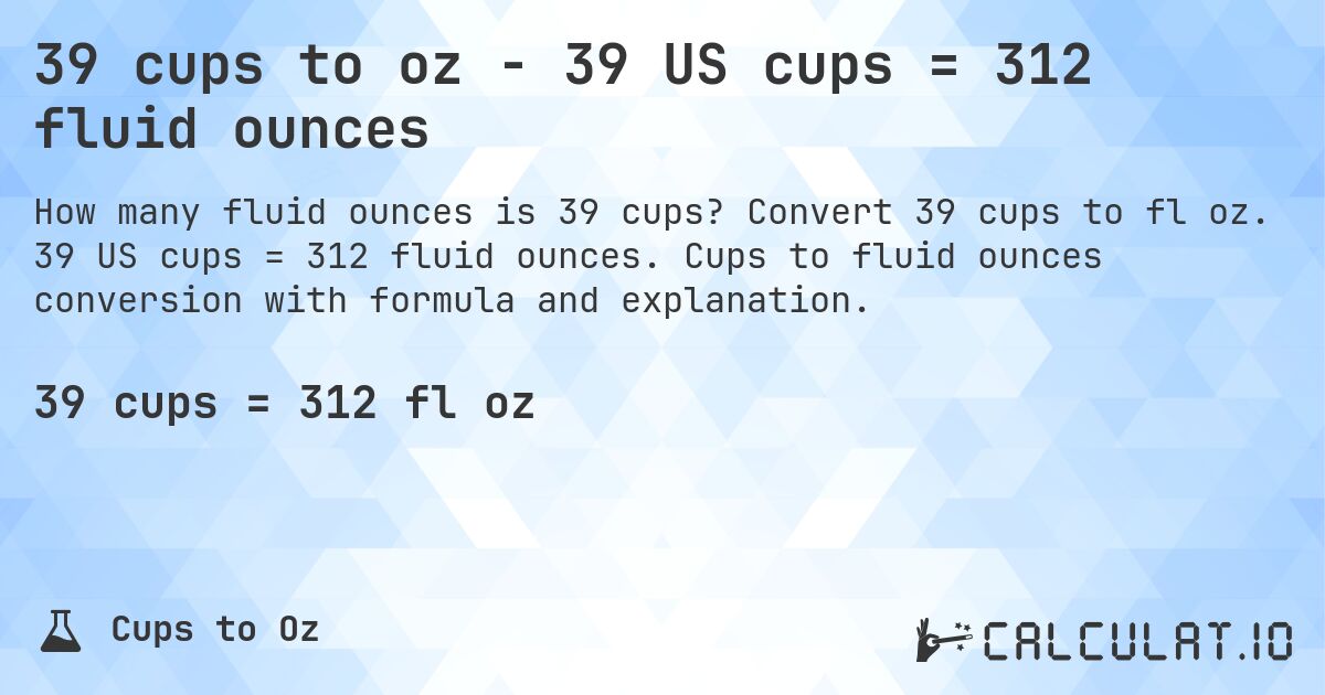 39 cups to oz - 39 US cups = 312 fluid ounces. Convert 39 cups to fl oz. 39 US cups = 312 fluid ounces. Cups to fluid ounces conversion with formula and explanation.