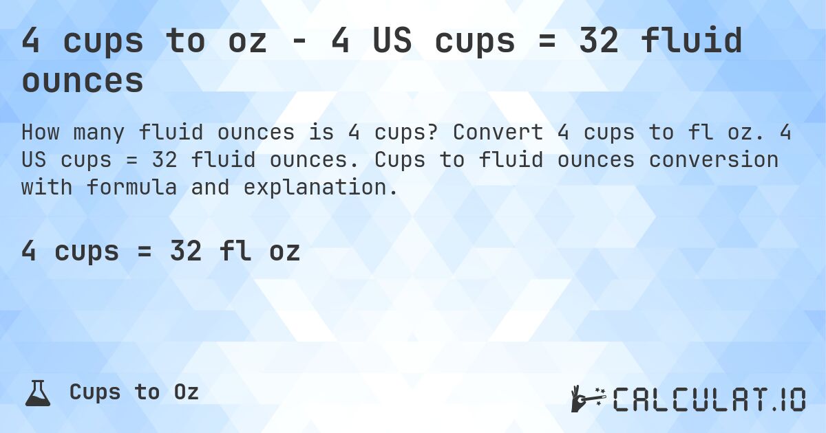 4 cups to oz - 4 US cups = 32 fluid ounces. Convert 4 cups to fl oz. 4 US cups = 32 fluid ounces. Cups to fluid ounces conversion with formula and explanation.
