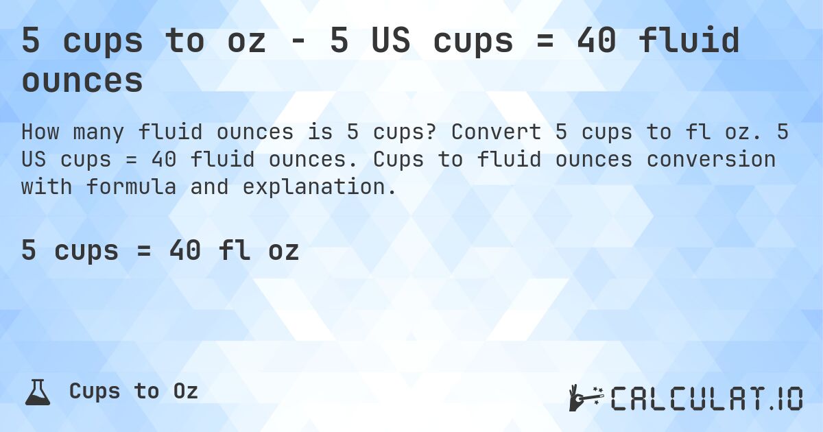 5 cups to oz - 5 US cups = 40 fluid ounces. Convert 5 cups to fl oz. 5 US cups = 40 fluid ounces. Cups to fluid ounces conversion with formula and explanation.