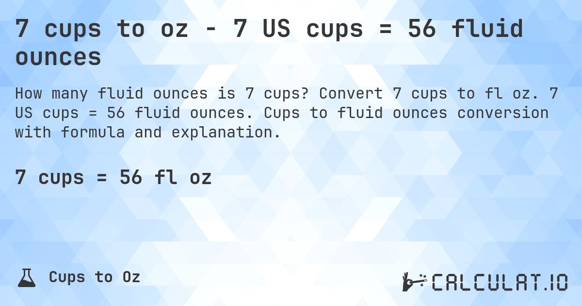 7 cups to oz - 7 US cups = 56 fluid ounces. Convert 7 cups to fl oz. 7 US cups = 56 fluid ounces. Cups to fluid ounces conversion with formula and explanation.