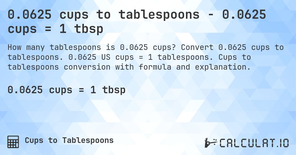 0.0625 cups to tablespoons - 0.0625 cups = 1 tbsp. Convert 0.0625 cups to tablespoons. 0.0625 US cups = 1 tablespoons. Cups to tablespoons conversion with formula and explanation.