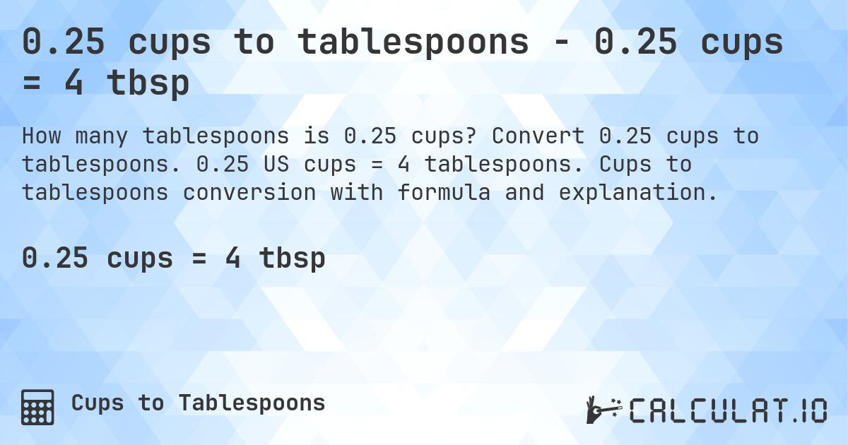 0.25 cups to tablespoons - 0.25 cups = 4 tbsp. Convert 0.25 cups to tablespoons. 0.25 US cups = 4 tablespoons. Cups to tablespoons conversion with formula and explanation.