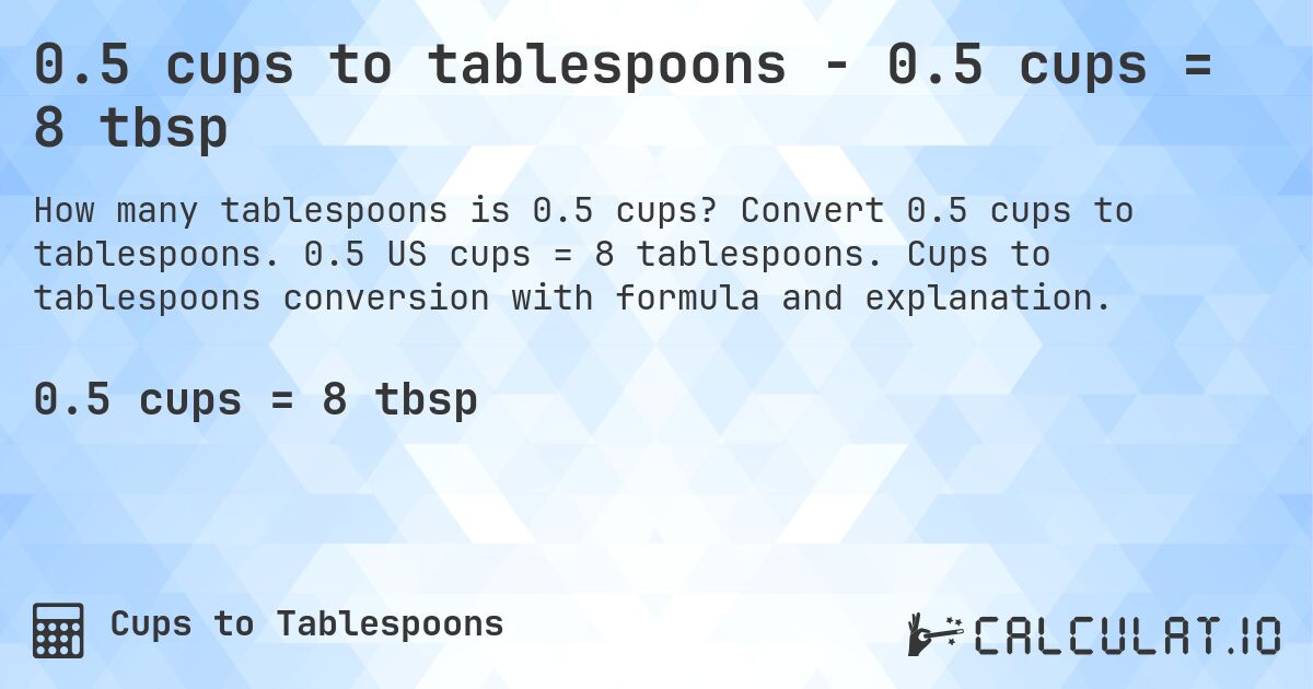 0.5 cups to tablespoons - 0.5 cups = 8 tbsp. Convert 0.5 cups to tablespoons. 0.5 US cups = 8 tablespoons. Cups to tablespoons conversion with formula and explanation.