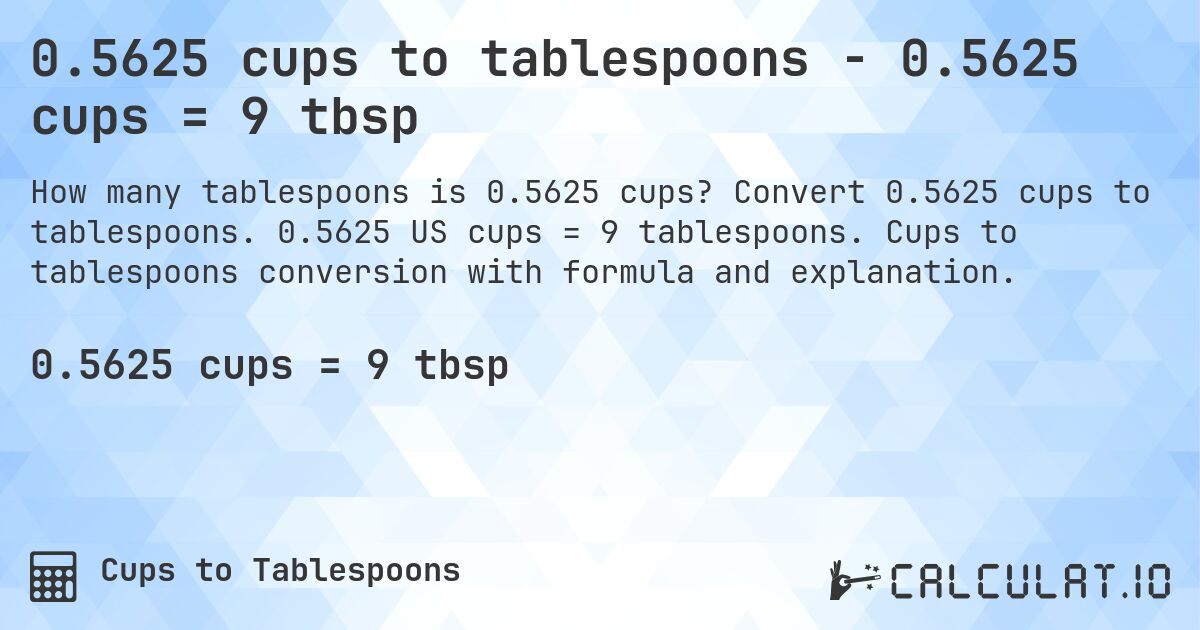 0.5625 cups to tablespoons - 0.5625 cups = 9 tbsp. Convert 0.5625 cups to tablespoons. 0.5625 US cups = 9 tablespoons. Cups to tablespoons conversion with formula and explanation.