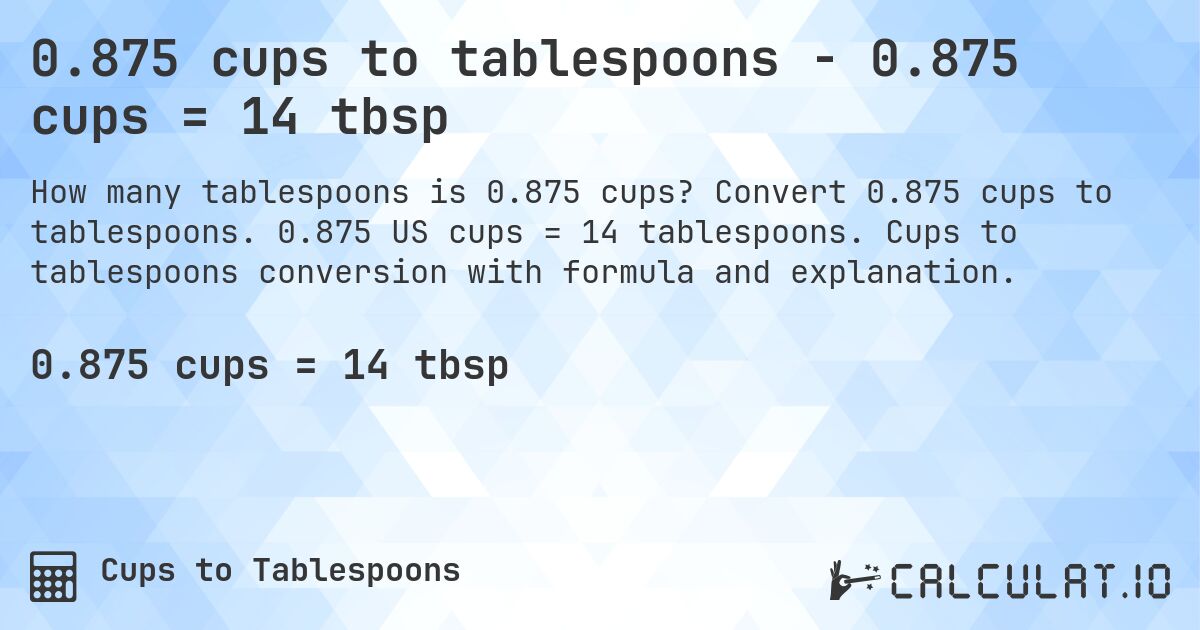 0.875 cups to tablespoons - 0.875 cups = 14 tbsp. Convert 0.875 cups to tablespoons. 0.875 US cups = 14 tablespoons. Cups to tablespoons conversion with formula and explanation.