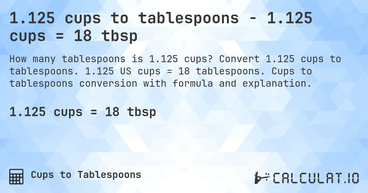 1.125 cups to tablespoons - 1.125 cups = 18 tbsp. Convert 1.125 cups to tablespoons. 1.125 US cups = 18 tablespoons. Cups to tablespoons conversion with formula and explanation.