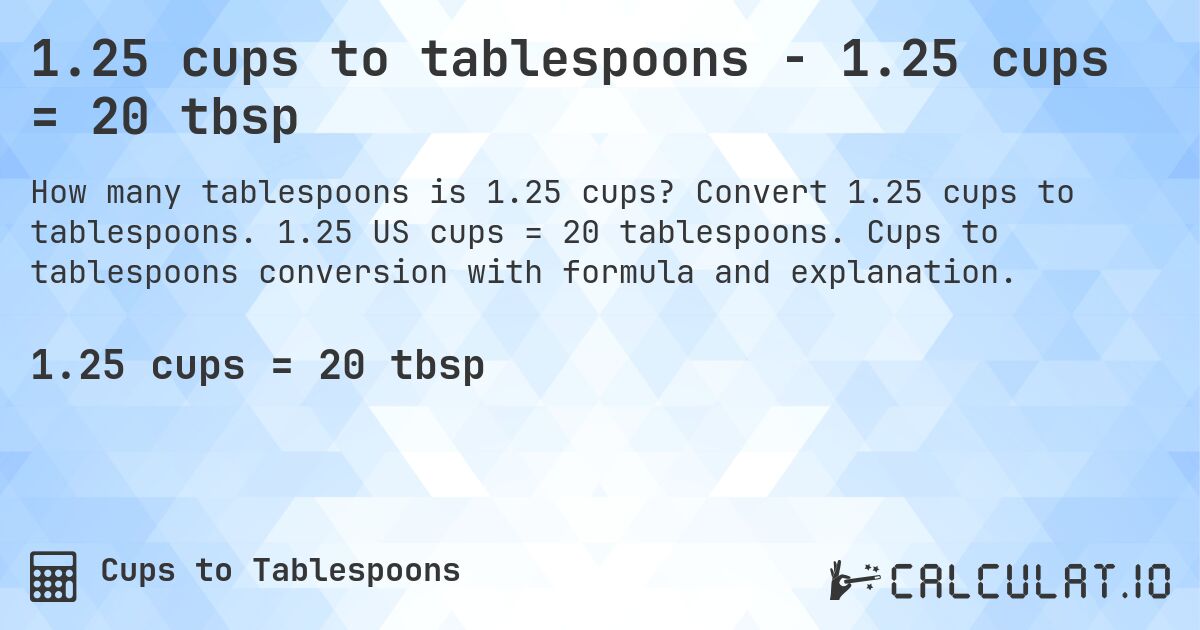 1.25 cups to tablespoons - 1.25 cups = 20 tbsp. Convert 1.25 cups to tablespoons. 1.25 US cups = 20 tablespoons. Cups to tablespoons conversion with formula and explanation.