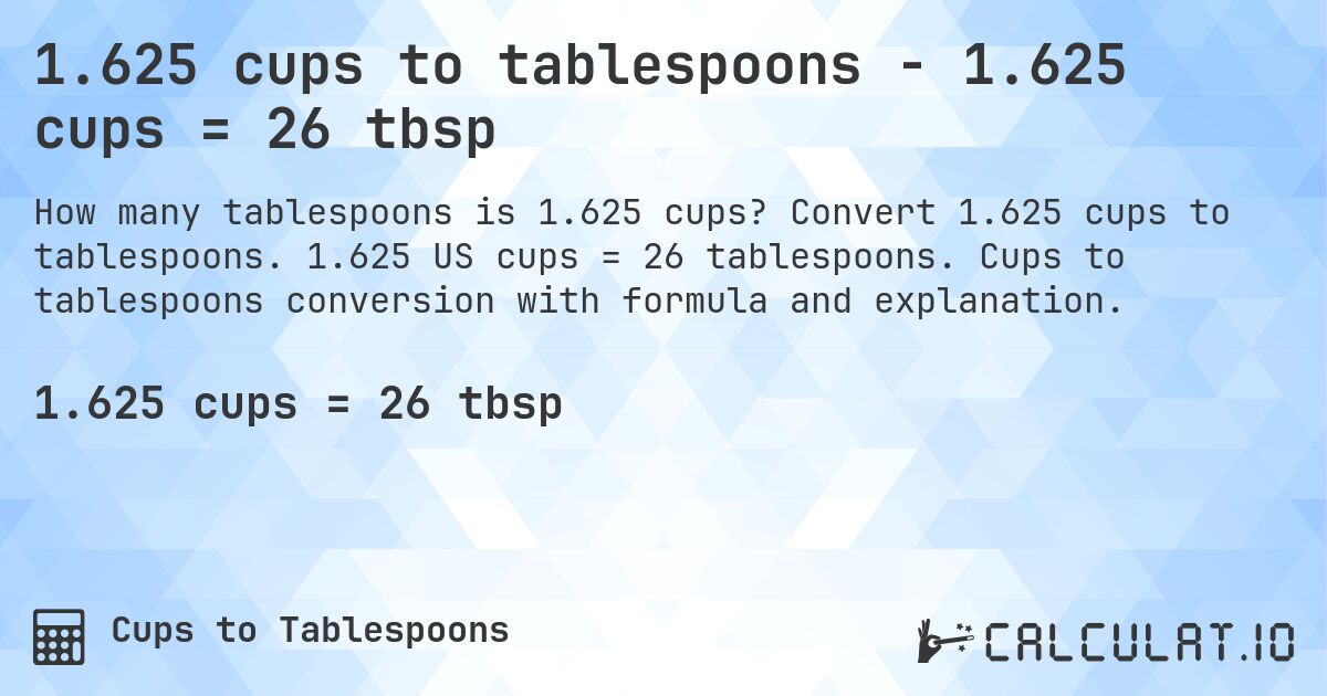 1.625 cups to tablespoons - 1.625 cups = 26 tbsp. Convert 1.625 cups to tablespoons. 1.625 US cups = 26 tablespoons. Cups to tablespoons conversion with formula and explanation.