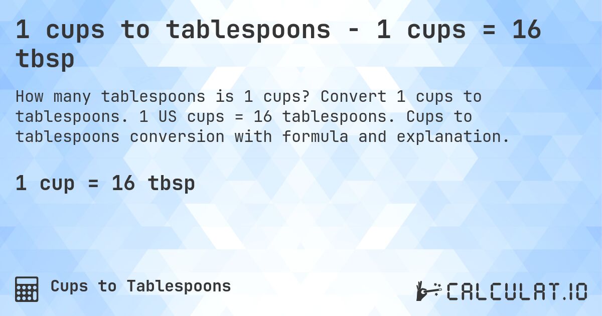 1 cups to tablespoons - 1 cups = 16 tbsp. Convert 1 cups to tablespoons. 1 US cups = 16 tablespoons. Cups to tablespoons conversion with formula and explanation.