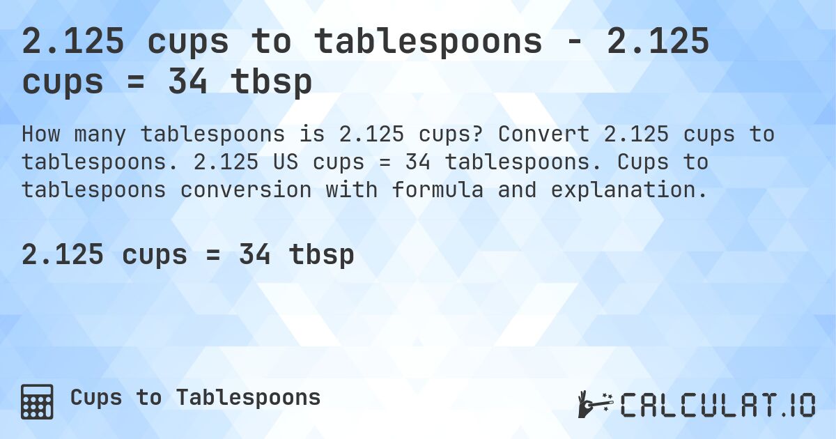 2.125 cups to tablespoons - 2.125 cups = 34 tbsp. Convert 2.125 cups to tablespoons. 2.125 US cups = 34 tablespoons. Cups to tablespoons conversion with formula and explanation.
