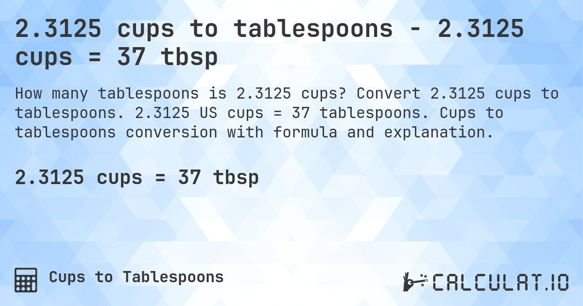 2.3125 cups to tablespoons - 2.3125 cups = 37 tbsp. Convert 2.3125 cups to tablespoons. 2.3125 US cups = 37 tablespoons. Cups to tablespoons conversion with formula and explanation.