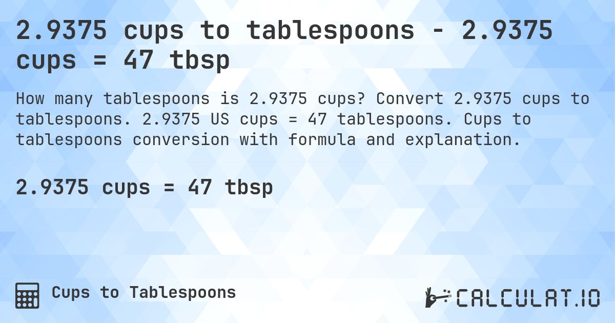 2.9375 cups to tablespoons - 2.9375 cups = 47 tbsp. Convert 2.9375 cups to tablespoons. 2.9375 US cups = 47 tablespoons. Cups to tablespoons conversion with formula and explanation.