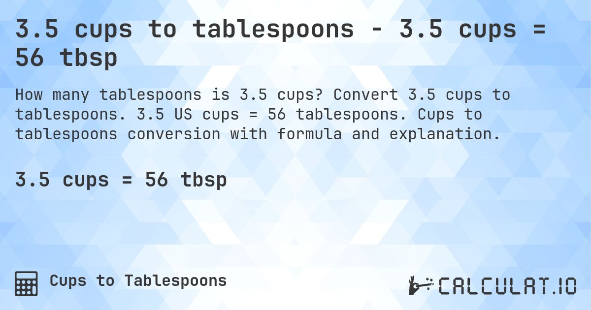 3.5 cups to tablespoons - 3.5 cups = 56 tbsp. Convert 3.5 cups to tablespoons. 3.5 US cups = 56 tablespoons. Cups to tablespoons conversion with formula and explanation.