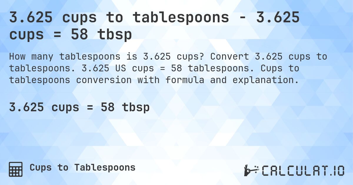 3.625 cups to tablespoons - 3.625 cups = 58 tbsp. Convert 3.625 cups to tablespoons. 3.625 US cups = 58 tablespoons. Cups to tablespoons conversion with formula and explanation.