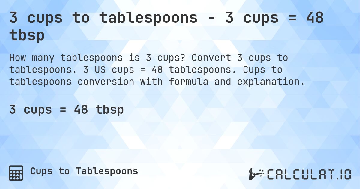 3 cups to tablespoons - 3 cups = 48 tbsp. Convert 3 cups to tablespoons. 3 US cups = 48 tablespoons. Cups to tablespoons conversion with formula and explanation.