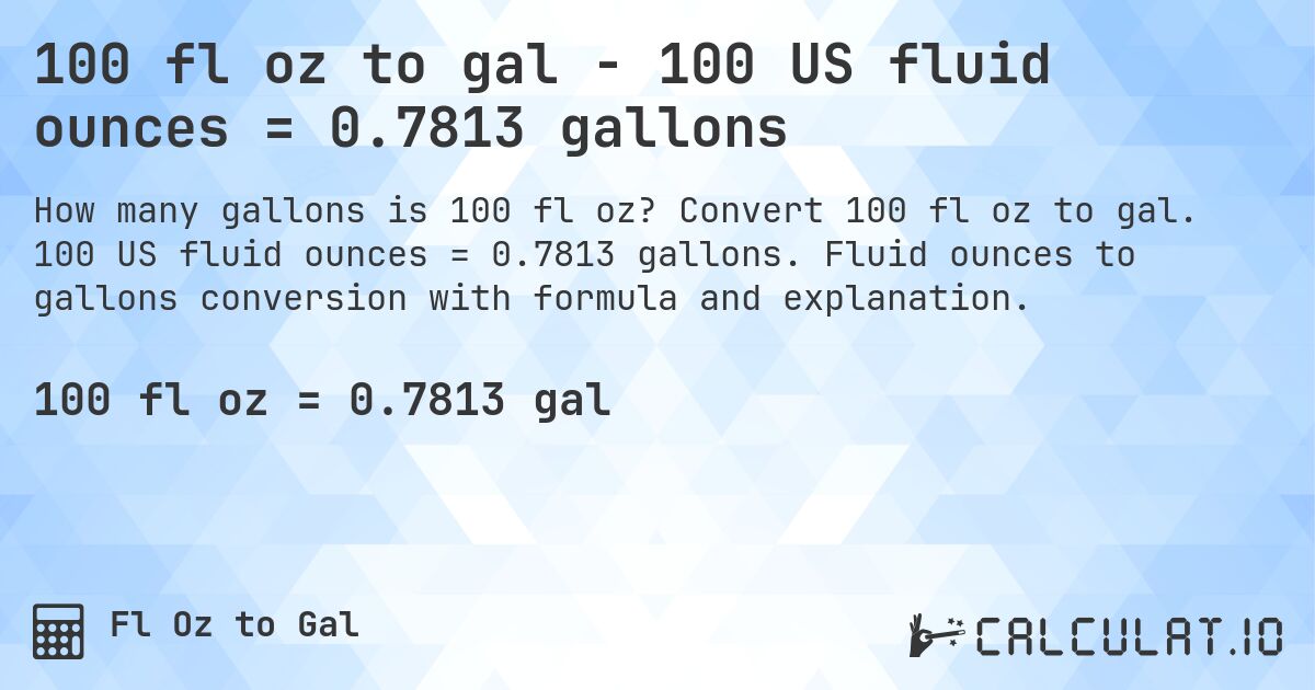 100 fl oz to gal - 100 US fluid ounces = 0.7813 gallons. Convert 100 fl oz to gal. 100 US fluid ounces = 0.7813 gallons. Fluid ounces to gallons conversion with formula and explanation.
