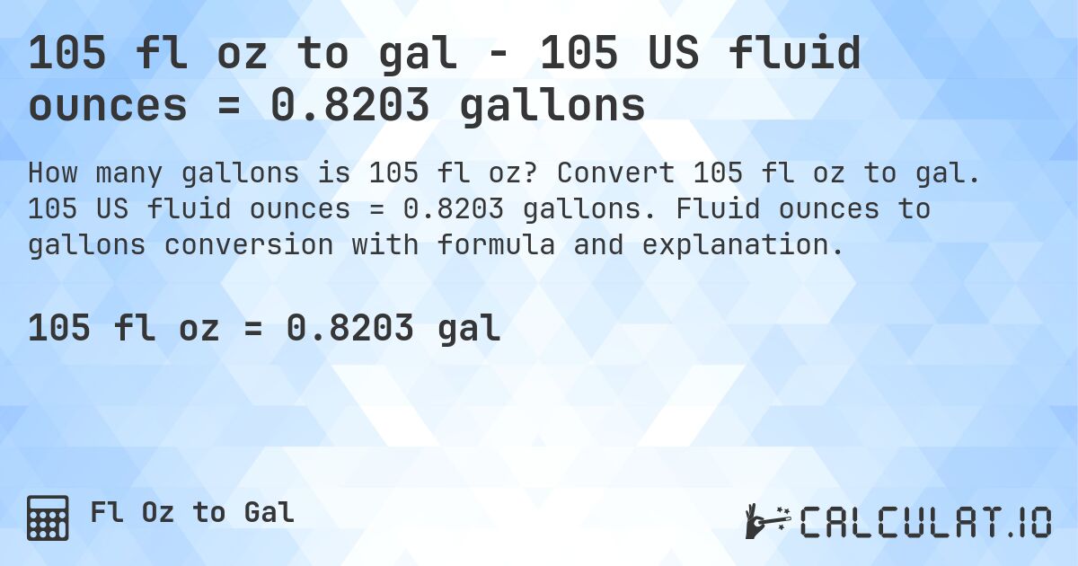 105 fl oz to gal - 105 US fluid ounces = 0.8203 gallons. Convert 105 fl oz to gal. 105 US fluid ounces = 0.8203 gallons. Fluid ounces to gallons conversion with formula and explanation.