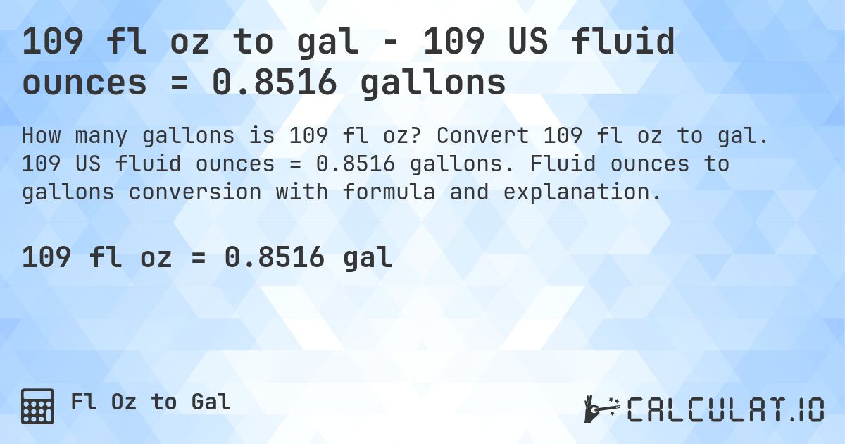 109 fl oz to gal - 109 US fluid ounces = 0.8516 gallons. Convert 109 fl oz to gal. 109 US fluid ounces = 0.8516 gallons. Fluid ounces to gallons conversion with formula and explanation.