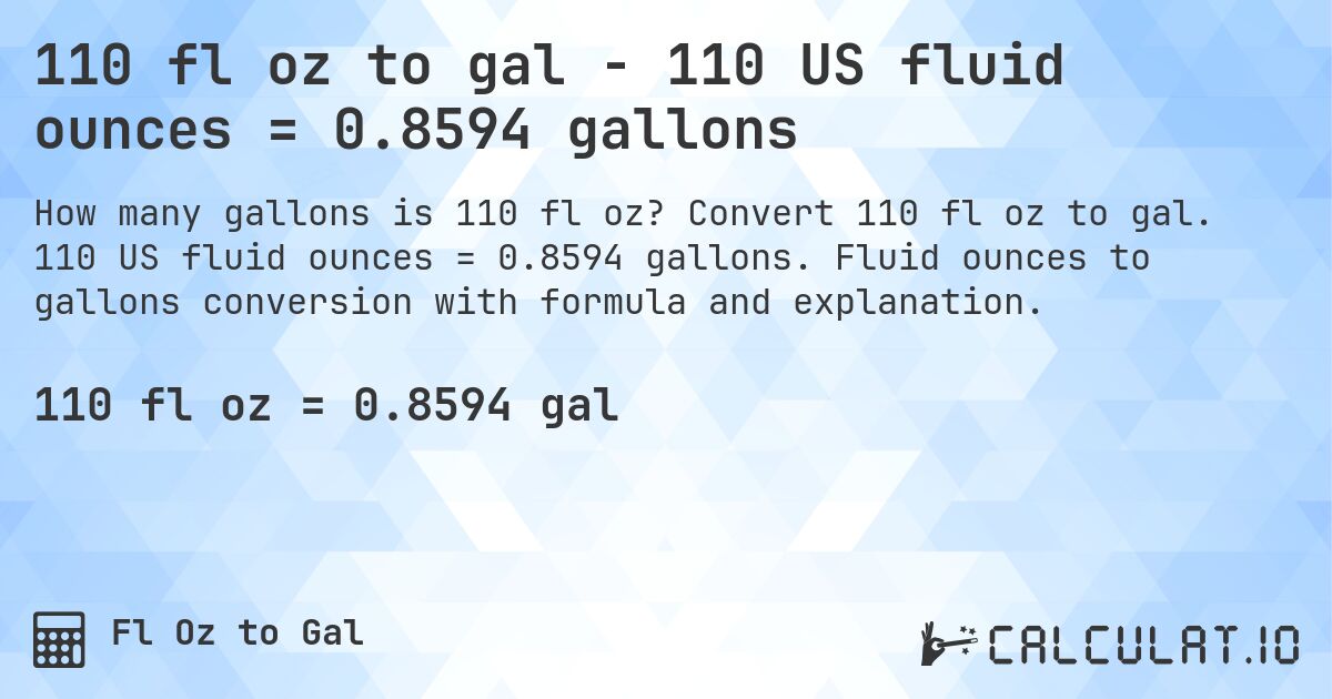 110 fl oz to gal - 110 US fluid ounces = 0.8594 gallons. Convert 110 fl oz to gal. 110 US fluid ounces = 0.8594 gallons. Fluid ounces to gallons conversion with formula and explanation.