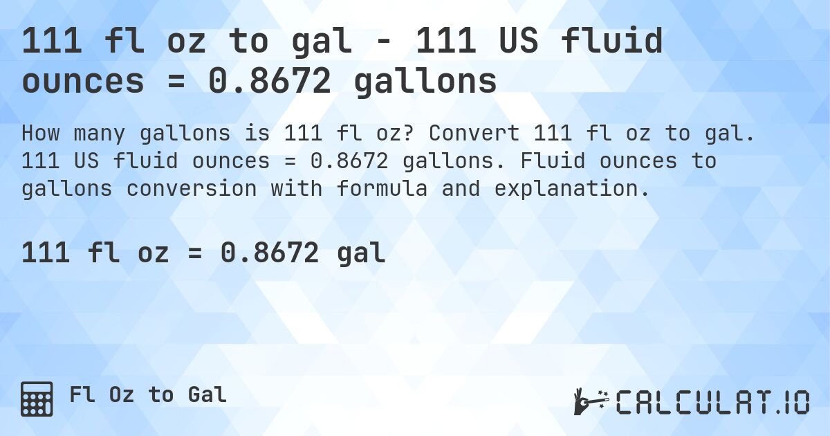 111 fl oz to gal - 111 US fluid ounces = 0.8672 gallons. Convert 111 fl oz to gal. 111 US fluid ounces = 0.8672 gallons. Fluid ounces to gallons conversion with formula and explanation.