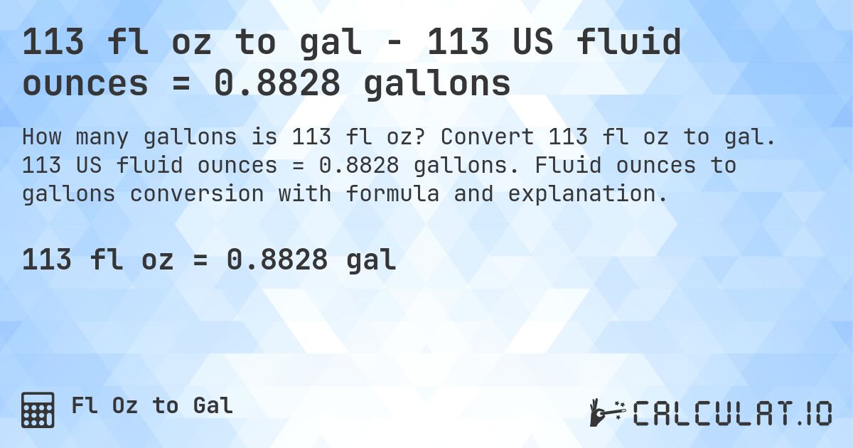 113 fl oz to gal - 113 US fluid ounces = 0.8828 gallons. Convert 113 fl oz to gal. 113 US fluid ounces = 0.8828 gallons. Fluid ounces to gallons conversion with formula and explanation.