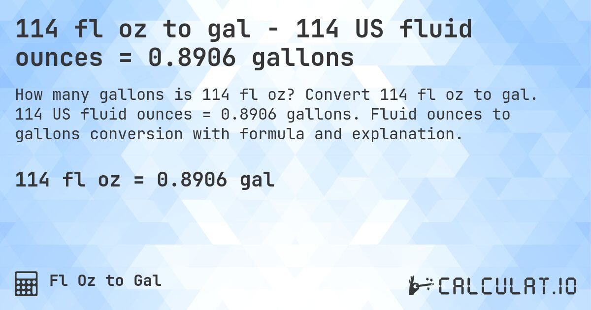 114 fl oz to gal - 114 US fluid ounces = 0.8906 gallons. Convert 114 fl oz to gal. 114 US fluid ounces = 0.8906 gallons. Fluid ounces to gallons conversion with formula and explanation.
